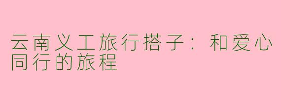 云南义工旅行搭子：和爱心同行的旅程