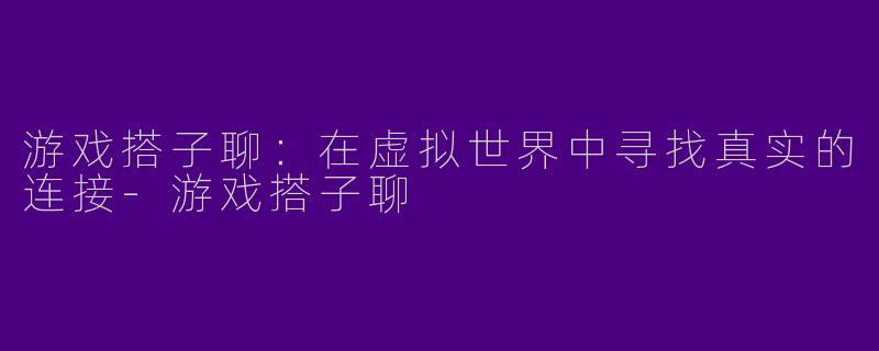 游戏搭子聊：在虚拟世界中寻找真实的连接-游戏搭子聊