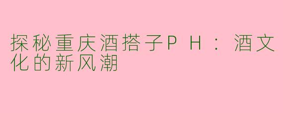 探秘重庆酒搭子PH：酒文化的新风潮