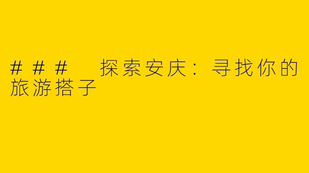 ### 探索安庆：寻找你的旅游搭子