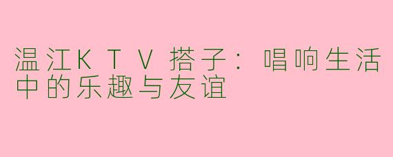 温江KTV搭子：唱响生活中的乐趣与友谊