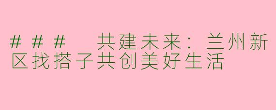 ### 共建未来：兰州新区找搭子共创美好生活