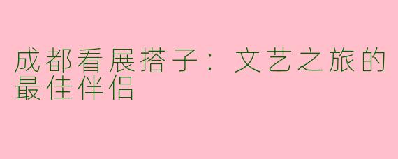 成都看展搭子:文艺之旅的最佳伴侣