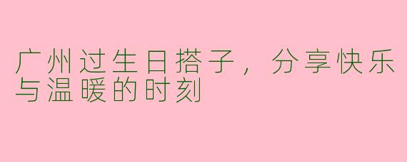 广州过生日搭子，分享快乐与温暖的时刻