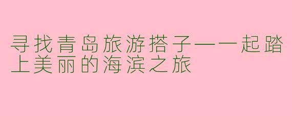寻找青岛旅游搭子—一起踏上美丽的海滨之旅