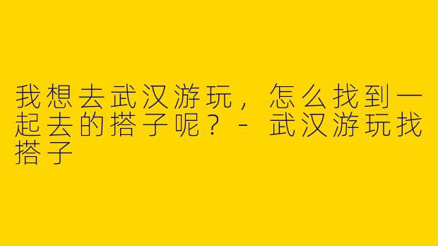 我想去武汉游玩，怎么找到一起去的搭子呢？
