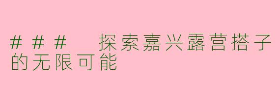 ### 探索嘉兴露营搭子的无限可能