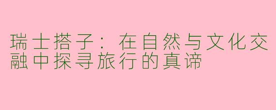 瑞士搭子：在自然与文化交融中探寻旅行的真谛