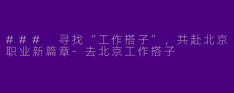 ### 寻找“工作搭子”,共赴北京职业新篇章