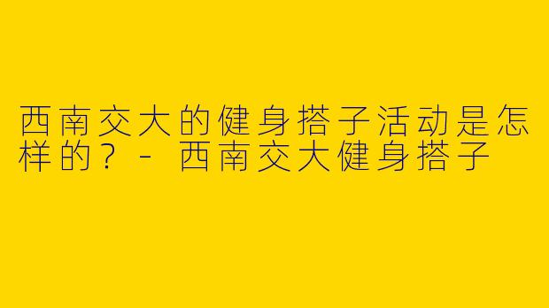 西南交大的健身搭子活动是怎样的?