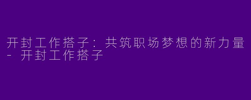 开封工作搭子：共筑职场梦想的新力量-开封工作搭子
