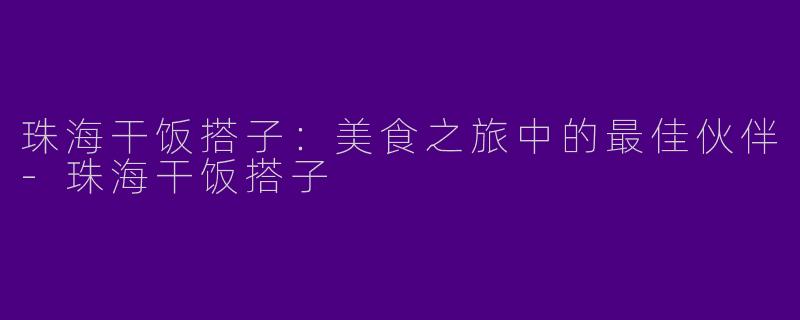 珠海干饭搭子：美食之旅中的最佳伙伴-珠海干饭搭子
