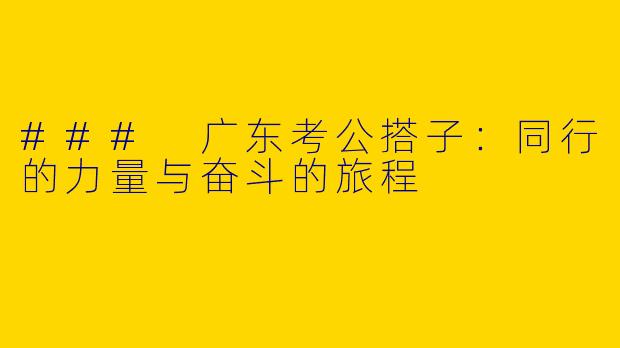 ### 广东考公搭子：同行的力量与奋斗的旅程