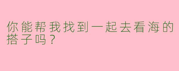 你能帮我找到一起去看海的搭子吗？