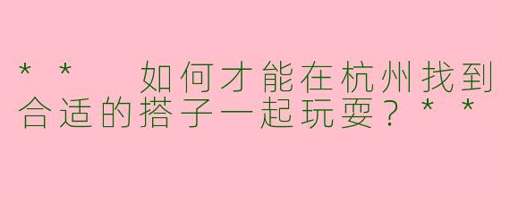 ** 如何才能在杭州找到合适的搭子一起玩耍？**