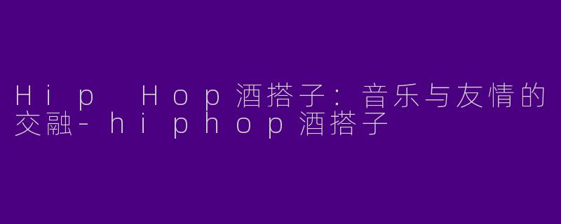 Hip Hop酒搭子：音乐与友情的交融-hiphop酒搭子