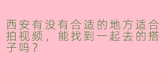 西安有没有合适的地方适合拍视频，能找到一起去的搭子吗？