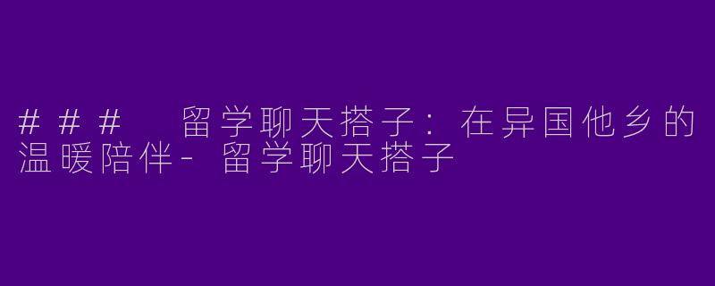 ### 留学聊天搭子：在异国他乡的温暖陪伴