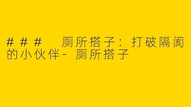 ### 厕所搭子：打破隔阂的小伙伴-厕所搭子