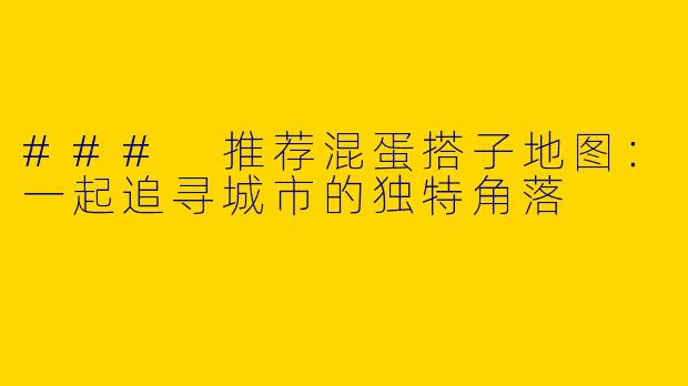 ### 推荐混蛋搭子地图：一起追寻城市的独特角落