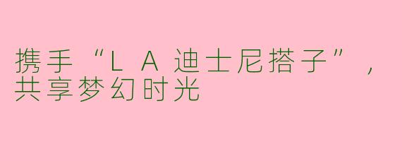 携手“LA迪士尼搭子”，共享梦幻时光