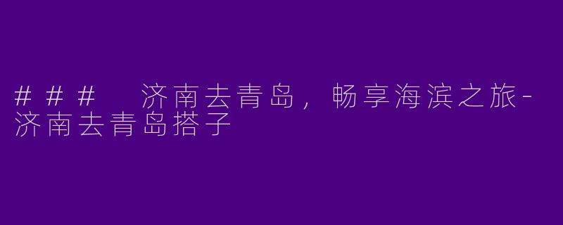 ### 济南去青岛，畅享海滨之旅-济南去青岛搭子