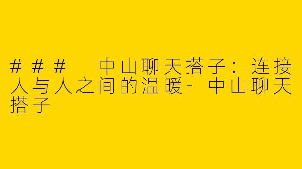 ### 中山聊天搭子：连接人与人之间的温暖-中山聊天搭子