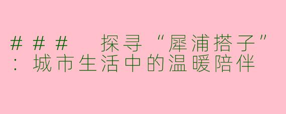 ### 探寻“犀浦搭子”：城市生活中的温暖陪伴