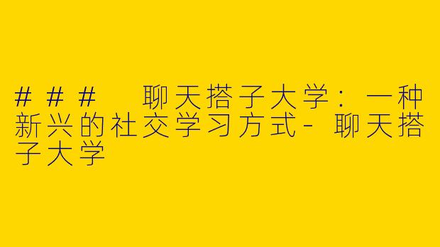 ### 聊天搭子大学：一种新兴的社交学习方式-聊天搭子大学