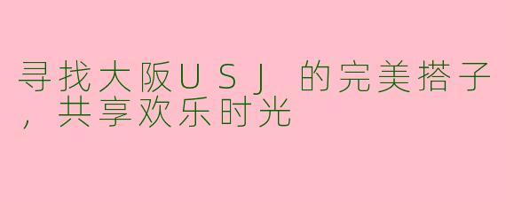 寻找大阪USJ的完美搭子，共享欢乐时光