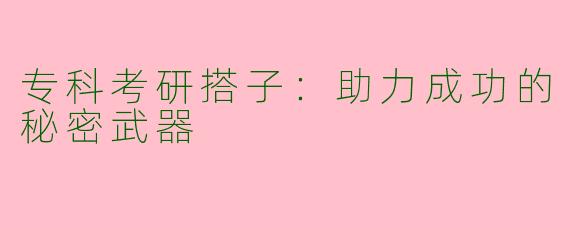 专科考研搭子：助力成功的秘密武器