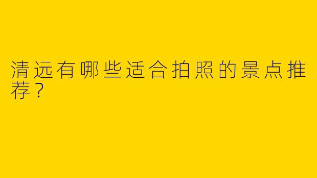 清远有哪些适合拍照的景点推荐？