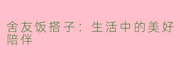 舍友饭搭子：生活中的美好陪伴