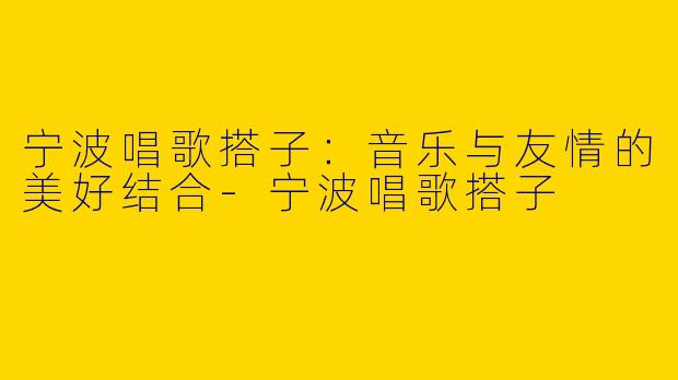 宁波唱歌搭子:音乐与友情的美好结合