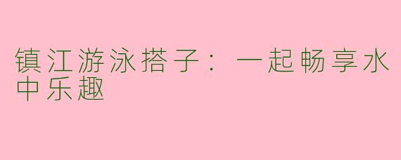 镇江游泳搭子：一起畅享水中乐趣
