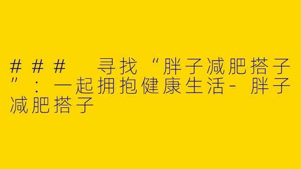 ### 寻找“胖子减肥搭子”：一起拥抱健康生活-胖子减肥搭子