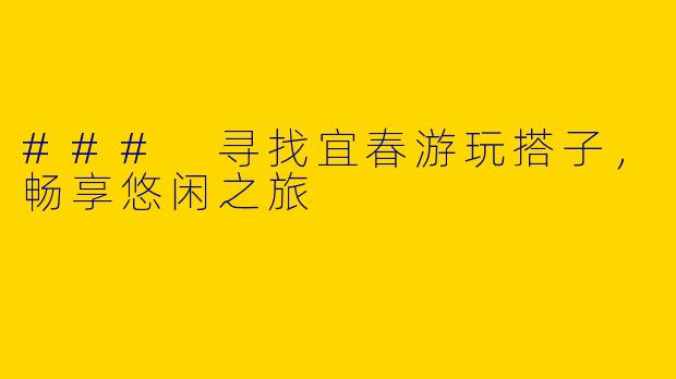 ### 寻找宜春游玩搭子,畅享悠闲之旅