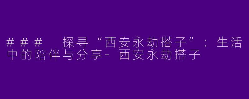 ### 探寻“西安永劫搭子”：生活中的陪伴与分享-西安永劫搭子