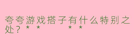 夸夸游戏搭子有什么特别之处?** **