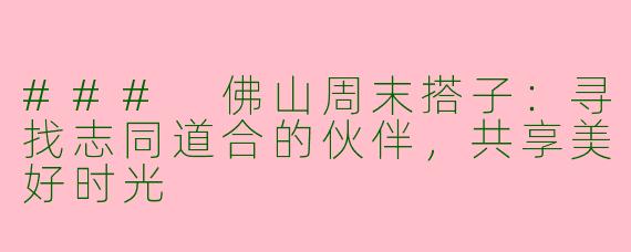 ### 佛山周末搭子：寻找志同道合的伙伴，共享美好时光
