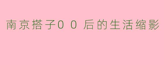 南京搭子00后的生活缩影