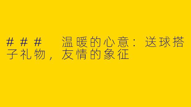 ### 温暖的心意：送球搭子礼物，友情的象征