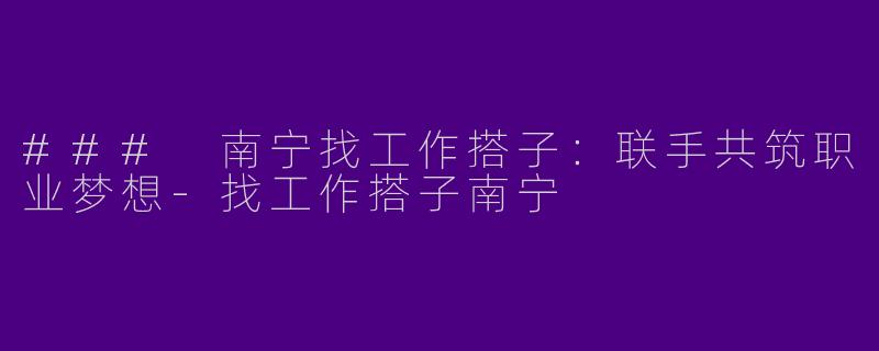 ### 南宁找工作搭子：联手共筑职业梦想-找工作搭子南宁
