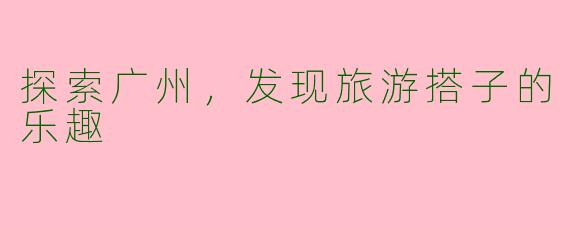 探索广州，发现旅游搭子的乐趣