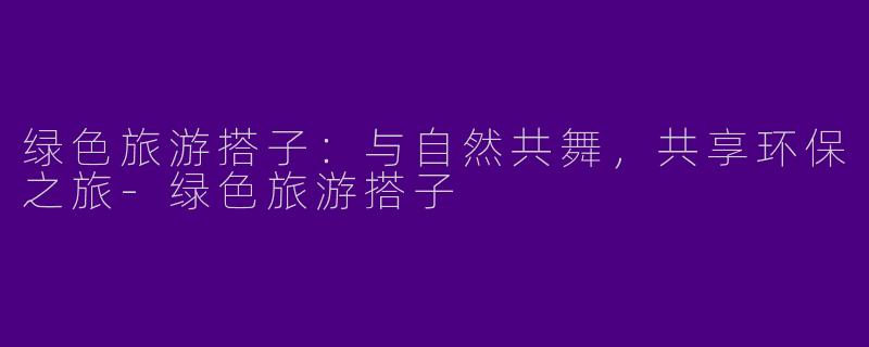 绿色旅游搭子：与自然共舞，共享环保之旅