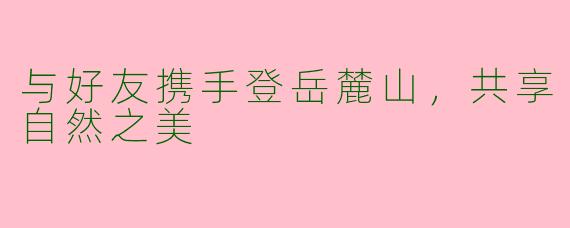 与好友携手登岳麓山，共享自然之美