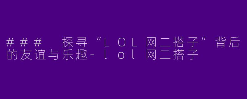 ### 探寻“LOL网二搭子”背后的友谊与乐趣-lol网二搭子