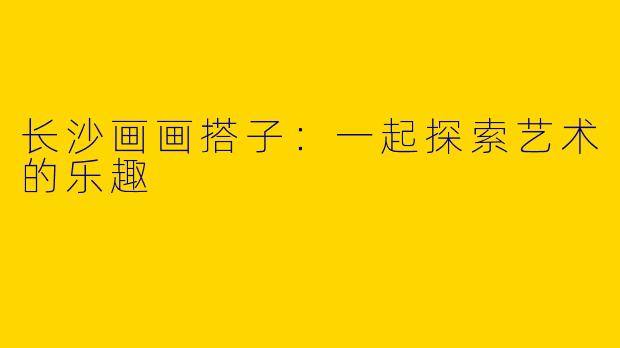 长沙画画搭子:一起探索艺术的乐趣