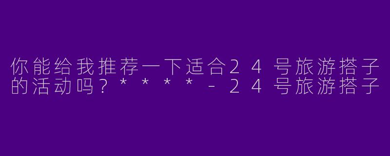 你能给我推荐一下适合24号旅游搭子的活动吗？****