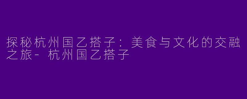 探秘杭州国乙搭子：美食与文化的交融之旅-杭州国乙搭子
